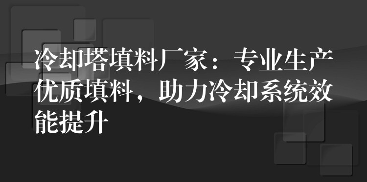 冷却塔填料厂家：专业生产优质填料，助力冷却系统效能提升