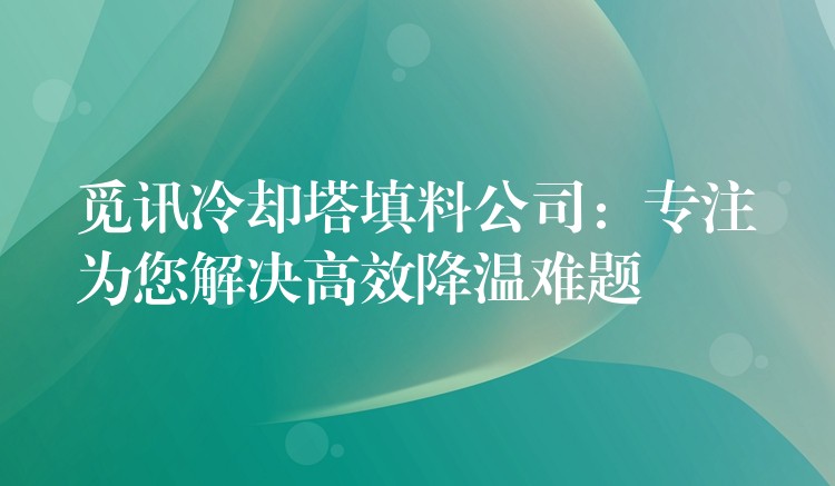 觅讯冷却塔填料公司：专注为您解决高效降温难题