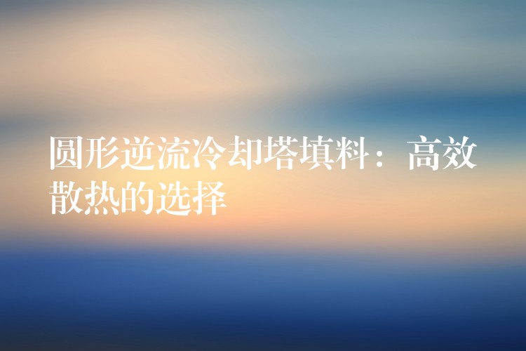 圆形逆流冷却塔填料：高效散热的选择