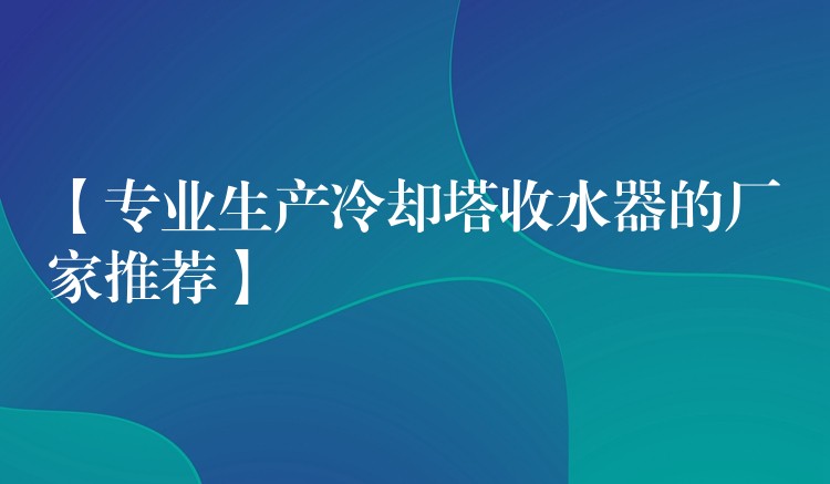 【专业生产冷却塔收水器的厂家推荐】
