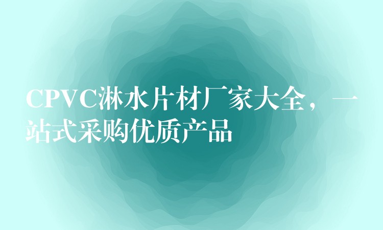 CPVC淋水片材厂家大全，一站式采购优质产品