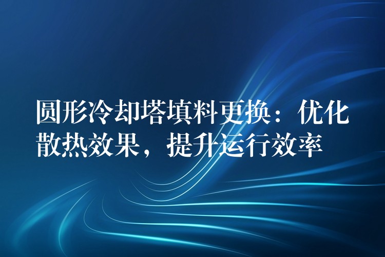 圆形冷却塔填料更换：优化散热效果，提升运行效率