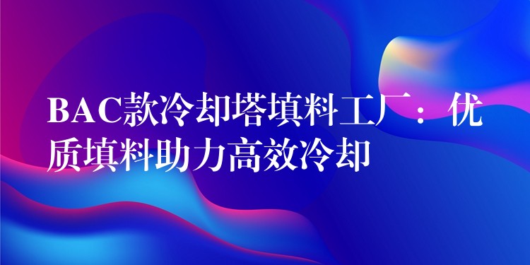 BAC款冷却塔填料工厂：优质填料助力高效冷却