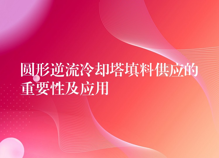圆形逆流冷却塔填料供应的重要性及应用