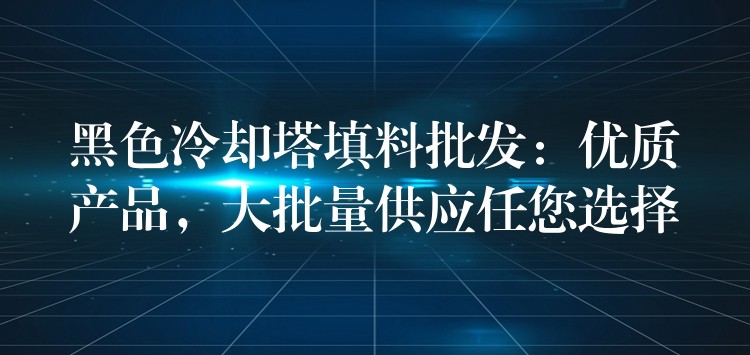 黑色冷却塔填料批发：优质产品，大批量供应任您选择