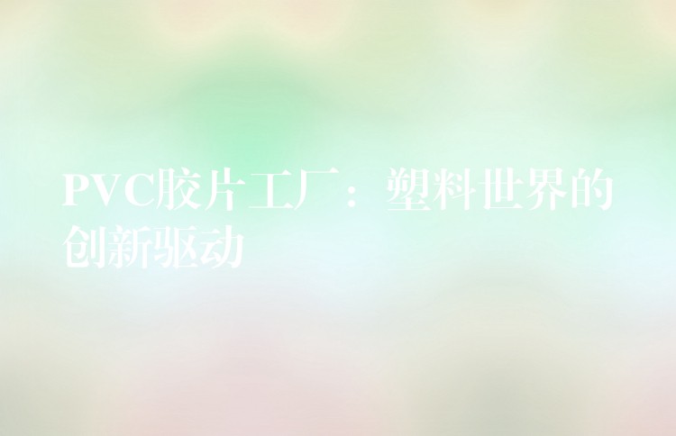 PVC胶片工厂：塑料世界的创新驱动