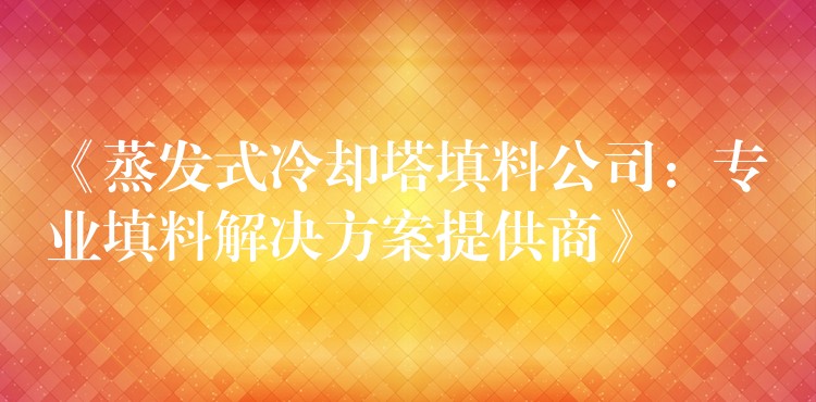 《蒸发式冷却塔填料公司：专业填料解决方案提供商》