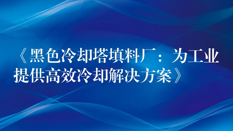 《黑色冷却塔填料厂：为工业提供高效冷却解决方案》