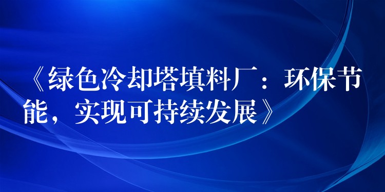 《绿色冷却塔填料厂：环保节能，实现可持续发展》