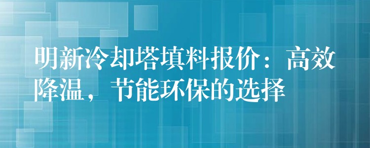 明新冷却塔填料报价：高效降温，节能环保的选择