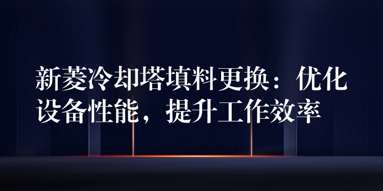 新菱冷却塔填料更换：优化设备性能，提升工作效率