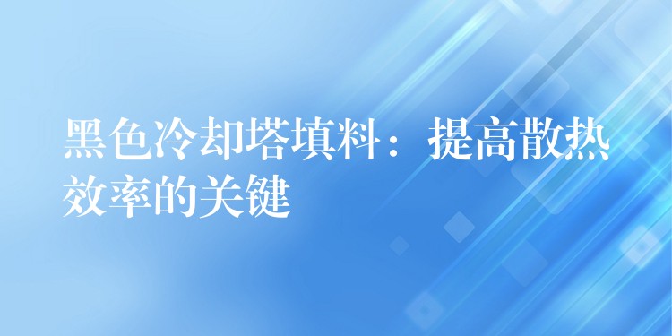 黑色冷却塔填料：提高散热效率的关键
