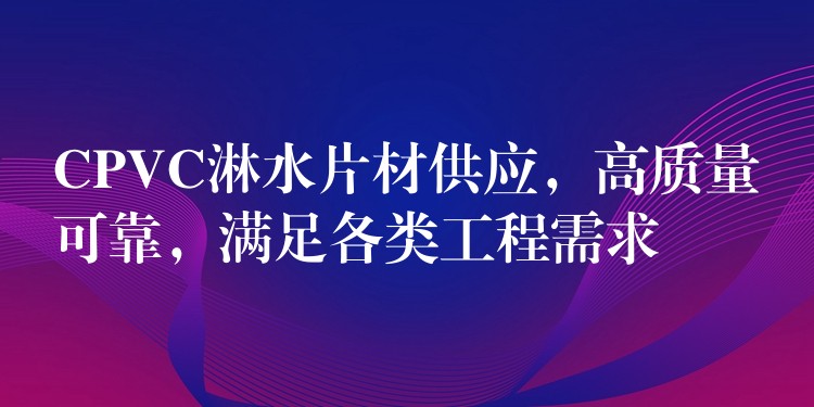 CPVC淋水片材供应，高质量可靠，满足各类工程需求