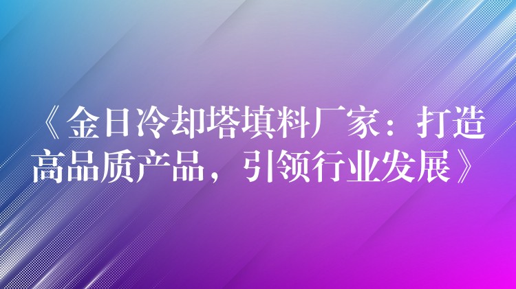 《金日冷却塔填料厂家：打造高品质产品，引领行业发展》