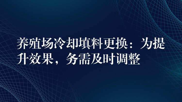 养殖场冷却填料更换：为提升效果，务需及时调整