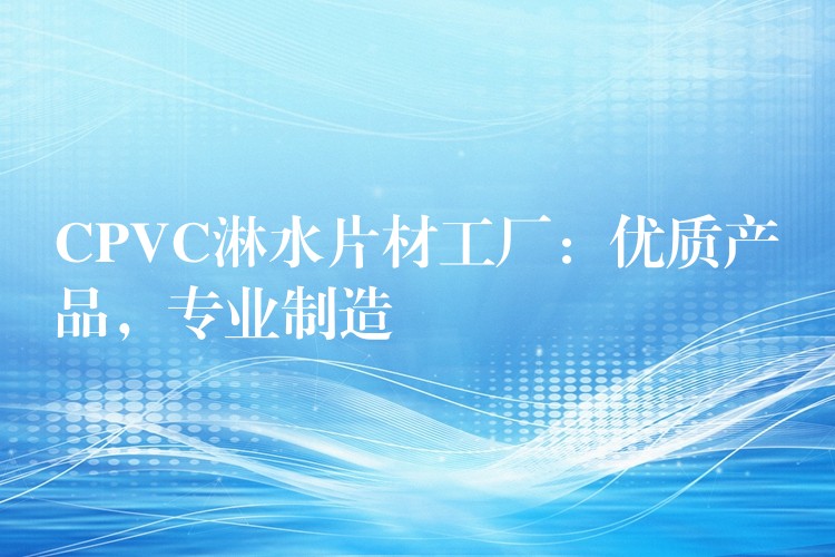 CPVC淋水片材工厂：优质产品，专业制造