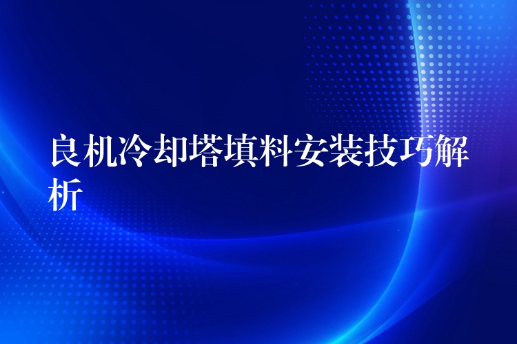 良机冷却塔填料安装技巧解析