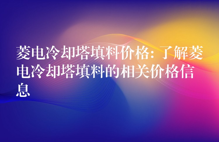 菱电冷却塔填料价格: 了解菱电冷却塔填料的相关价格信息