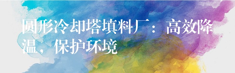 圆形冷却塔填料厂：高效降温，保护环境