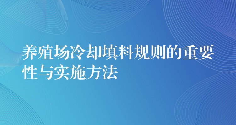养殖场冷却填料规则的重要性与实施方法
