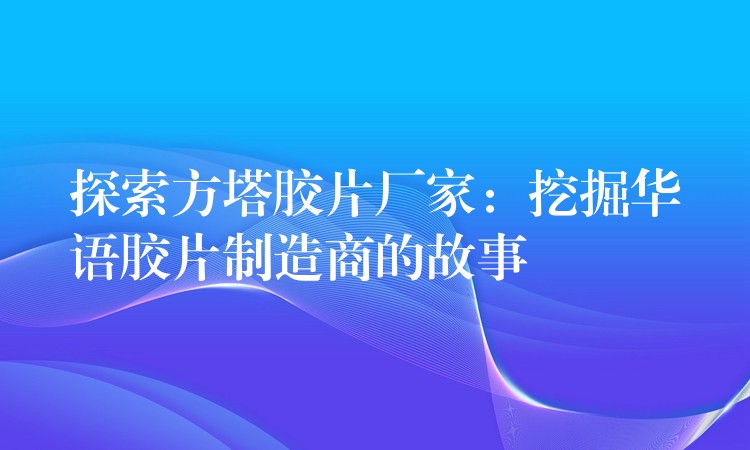 探索方塔胶片厂家：挖掘华语胶片制造商的故事