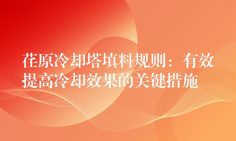 荏原冷却塔填料规则：有效提高冷却效果的关键措施