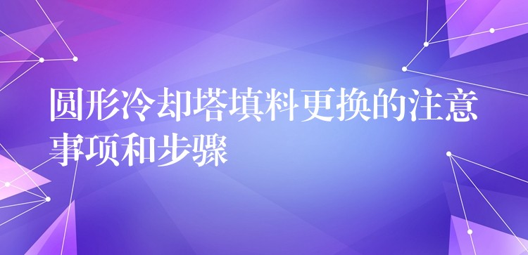 圆形冷却塔填料更换的注意事项和步骤