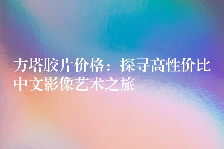 方塔胶片价格：探寻高性价比中文影像艺术之旅