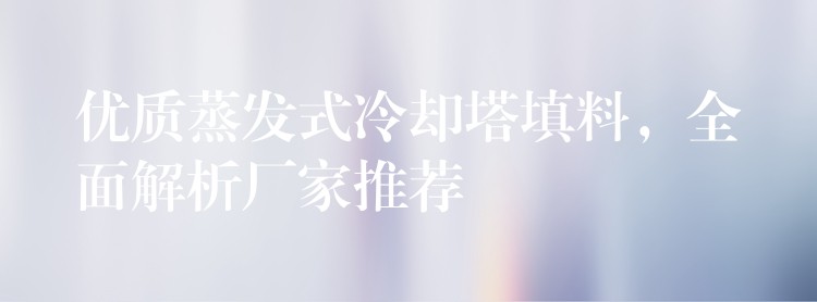 优质蒸发式冷却塔填料，全面解析厂家推荐