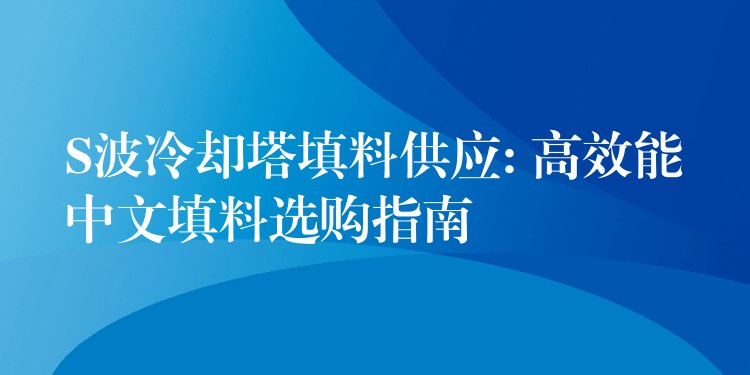 S波冷却塔填料供应: 高效能中文填料选购指南