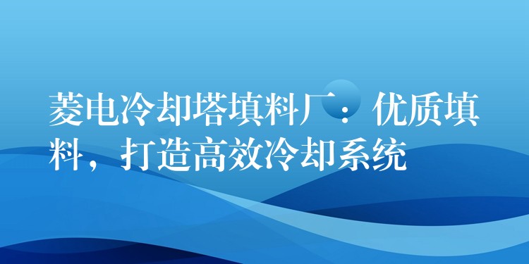 菱电冷却塔填料厂：优质填料，打造高效冷却系统