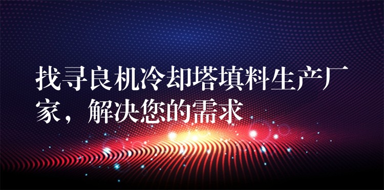 找寻良机冷却塔填料生产厂家，解决您的需求