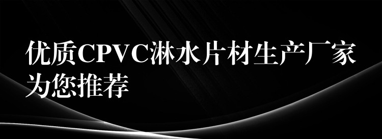优质CPVC淋水片材生产厂家为您推荐