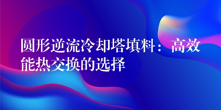 圆形逆流冷却塔填料：高效能热交换的选择