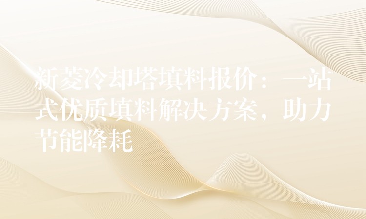 新菱冷却塔填料报价：一站式优质填料解决方案，助力节能降耗