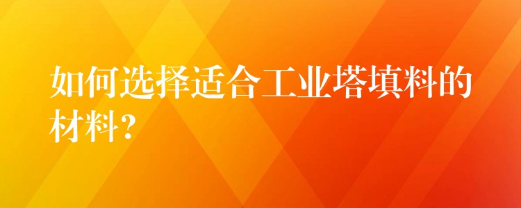 如何选择适合工业塔填料的材料?