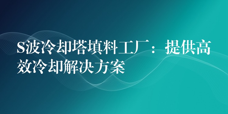 S波冷却塔填料工厂：提供高效冷却解决方案