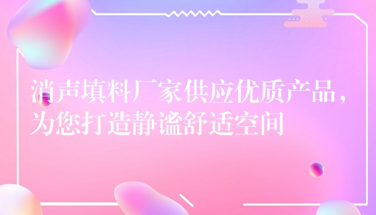 消声填料厂家供应优质产品，为您打造静谧舒适空间