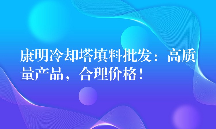 康明冷却塔填料批发：高质量产品，合理价格！