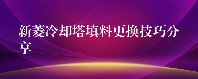 新菱冷却塔填料更换技巧分享