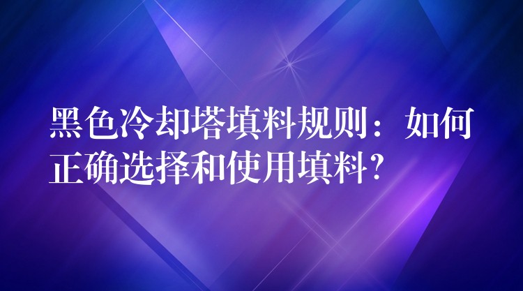 黑色冷却塔填料规则：如何正确选择和使用填料？