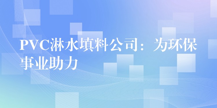 PVC淋水填料公司：为环保事业助力