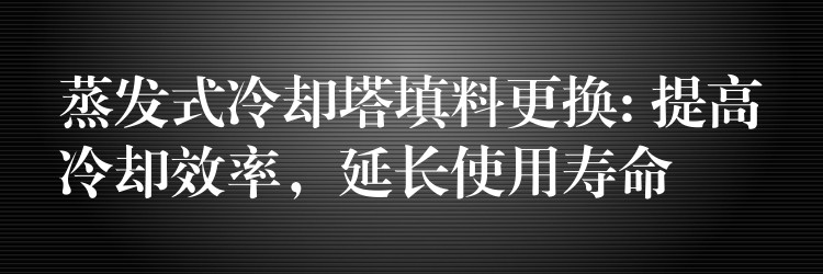 蒸发式冷却塔填料更换: 提高冷却效率，延长使用寿命