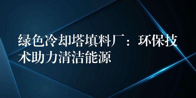 绿色冷却塔填料厂：环保技术助力清洁能源