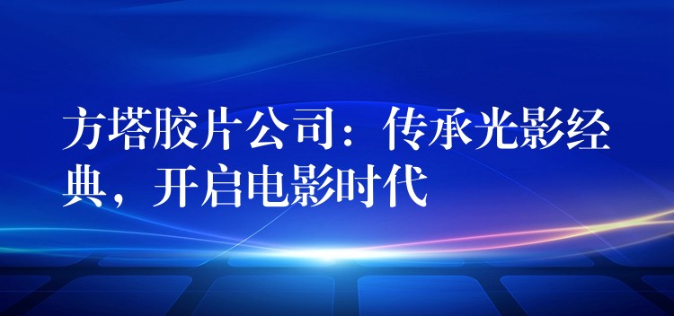 方塔胶片公司：传承光影经典，开启电影时代