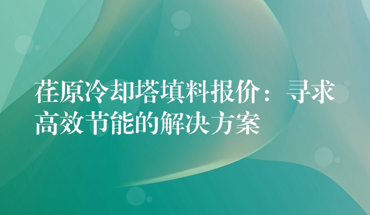 荏原冷却塔填料报价：寻求高效节能的解决方案