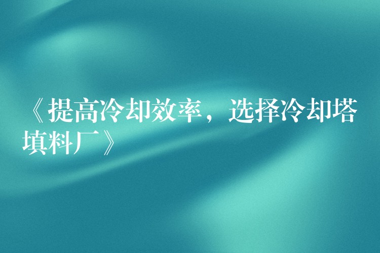 《提高冷却效率，选择冷却塔填料厂》