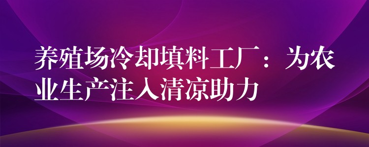 养殖场冷却填料工厂：为农业生产注入清凉助力