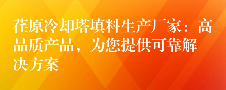 荏原冷却塔填料生产厂家：高品质产品，为您提供可靠解决方案