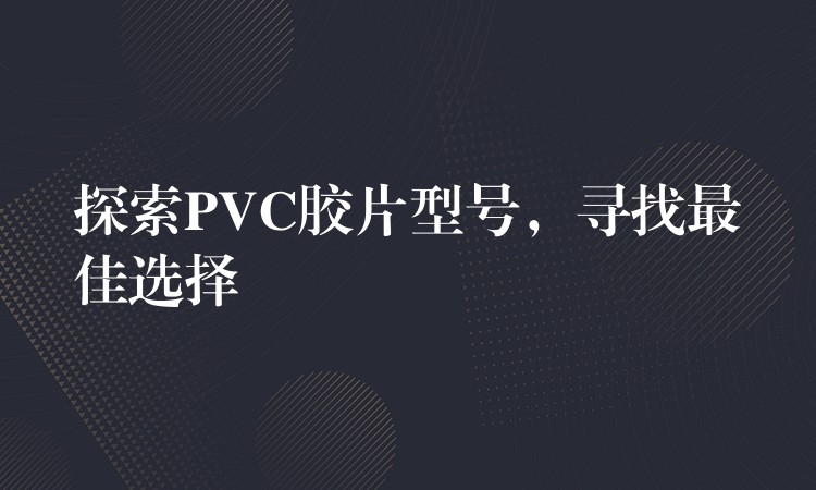 探索PVC胶片型号，寻找最佳选择